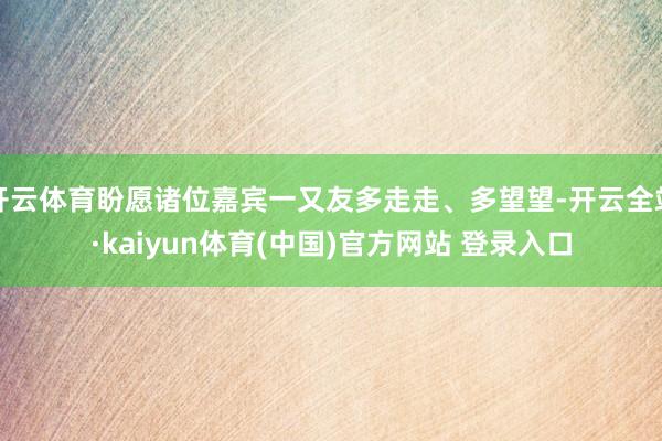 开云体育盼愿诸位嘉宾一又友多走走、多望望-开云全站·kaiyun体育(中国)官方网站 登录入口