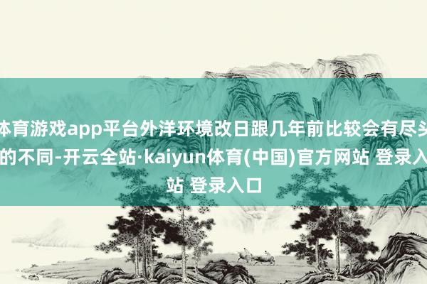体育游戏app平台外洋环境改日跟几年前比较会有尽头大的不同-开云全站·kaiyun体育(中国)官方网站 登录入口