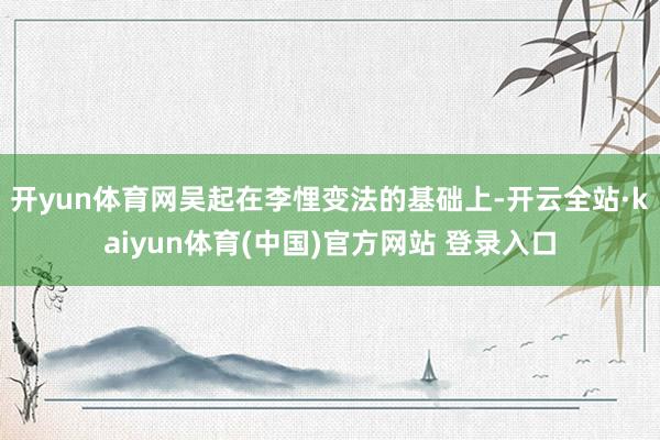 开yun体育网吴起在李悝变法的基础上-开云全站·kaiyun体育(中国)官方网站 登录入口