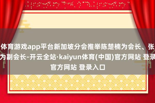 体育游戏app平台新加坡分会推举陈楚楠为会长、张永福为副会长-开云全站·kaiyun体育(中国)官方网站 登录入口
