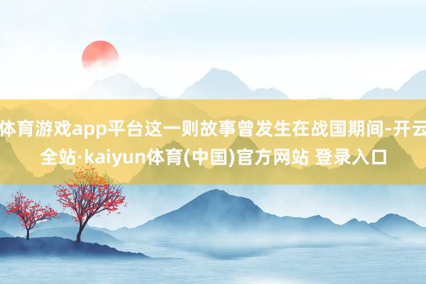 体育游戏app平台这一则故事曾发生在战国期间-开云全站·kaiyun体育(中国)官方网站 登录入口