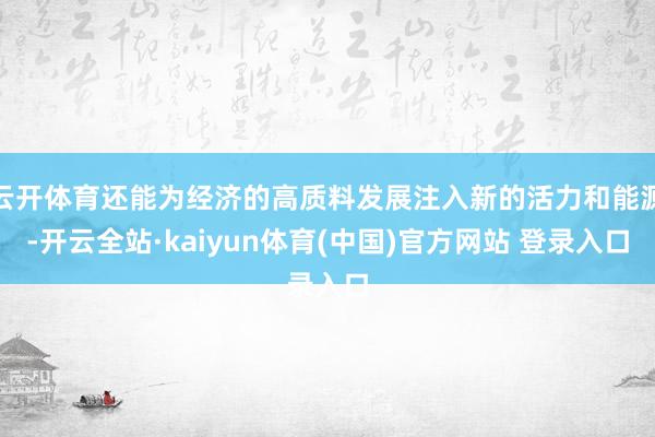 云开体育还能为经济的高质料发展注入新的活力和能源-开云全站·kaiyun体育(中国)官方网站 登录入口