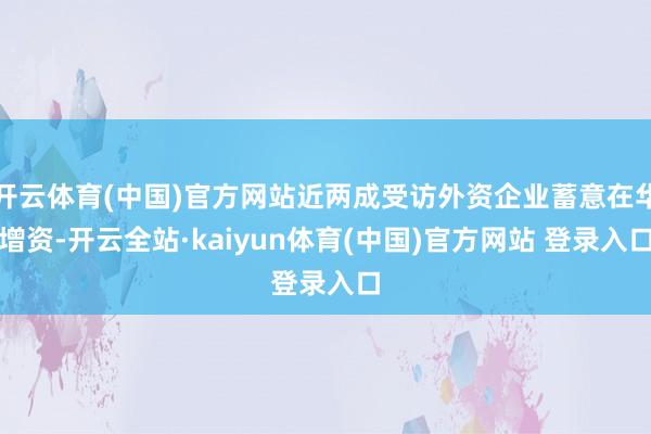 开云体育(中国)官方网站近两成受访外资企业蓄意在华增资-开云全站·kaiyun体育(中国)官方网站 登录入口