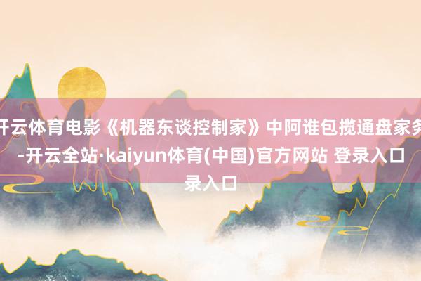开云体育电影《机器东谈控制家》中阿谁包揽通盘家务-开云全站·kaiyun体育(中国)官方网站 登录入口