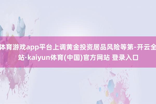 体育游戏app平台上调黄金投资居品风险等第-开云全站·kaiyun体育(中国)官方网站 登录入口