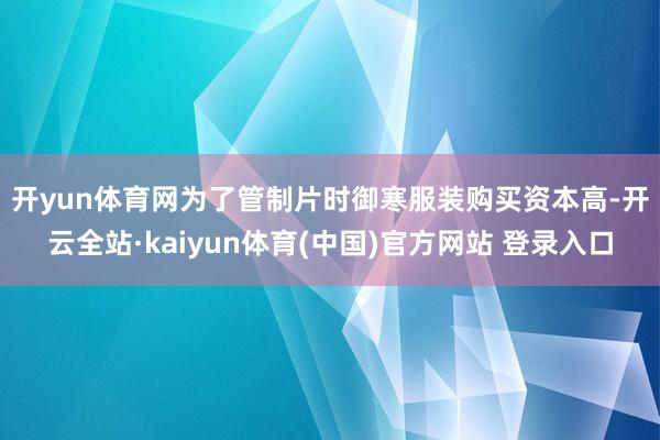 开yun体育网　　为了管制片时御寒服装购买资本高-开云全站·kaiyun体育(中国)官方网站 登录入口