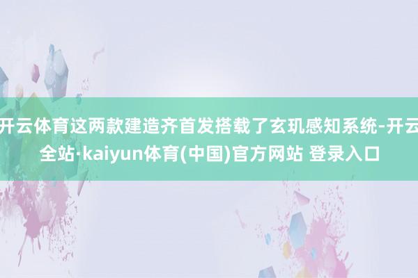 开云体育这两款建造齐首发搭载了玄玑感知系统-开云全站·kaiyun体育(中国)官方网站 登录入口