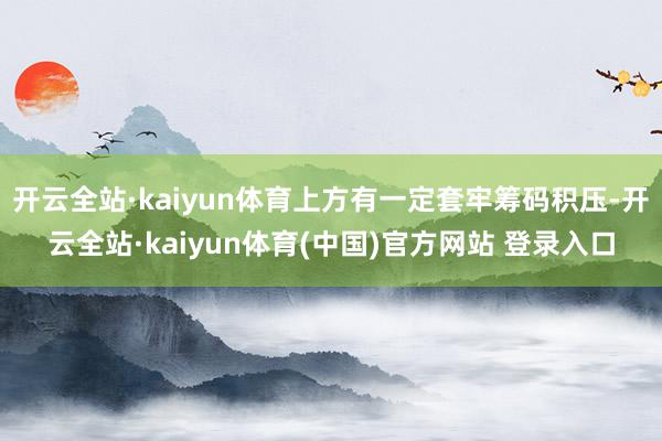 开云全站·kaiyun体育上方有一定套牢筹码积压-开云全站·kaiyun体育(中国)官方网站 登录入口