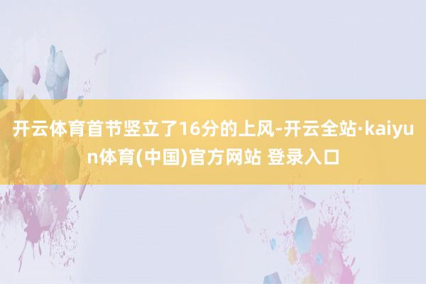 开云体育首节竖立了16分的上风-开云全站·kaiyun体育(中国)官方网站 登录入口