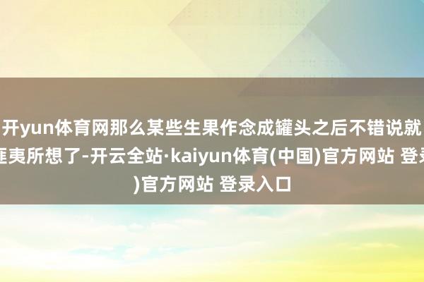 开yun体育网那么某些生果作念成罐头之后不错说就十分匪夷所想了-开云全站·kaiyun体育(中国)官方网站 登录入口