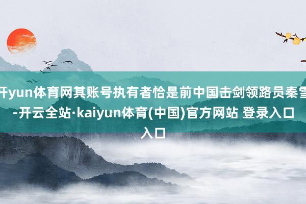 开yun体育网其账号执有者恰是前中国击剑领路员秦雪-开云全站·kaiyun体育(中国)官方网站 登录入口