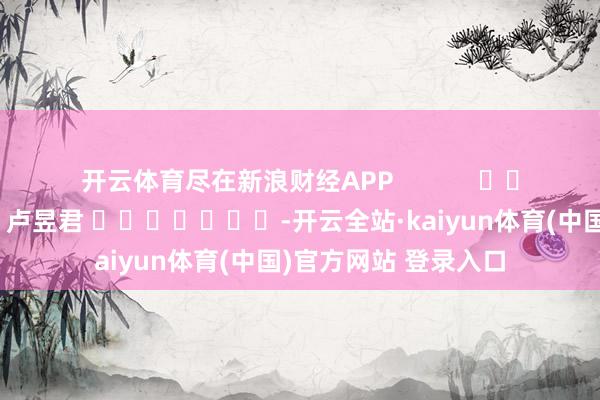 开云体育尽在新浪财经APP            						包袱裁剪：卢昱君 							-开云全站·kaiyun体育(中国)官方网站 登录入口