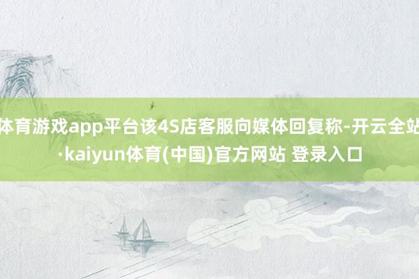 体育游戏app平台该4S店客服向媒体回复称-开云全站·kaiyun体育(中国)官方网站 登录入口