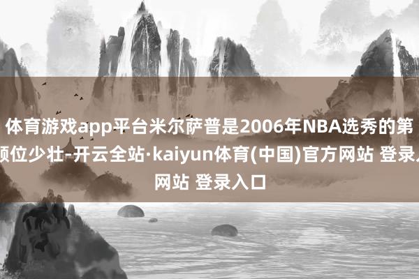 体育游戏app平台米尔萨普是2006年NBA选秀的第47顺位少壮-开云全站·kaiyun体育(中国)官方网站 登录入口