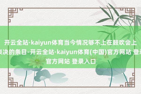 开云全站·kaiyun体育当今情况够不上在鼓吹会上进行表决的条目-开云全站·kaiyun体育(中国)官方网站 登录入口