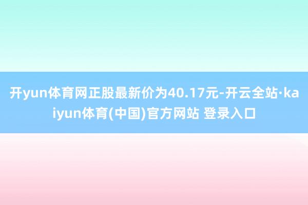 开yun体育网正股最新价为40.17元-开云全站·kaiyun体育(中国)官方网站 登录入口