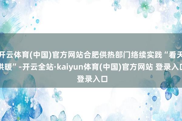 开云体育(中国)官方网站合肥供热部门络续实践“看天供暖”-开云全站·kaiyun体育(中国)官方网站 登录入口