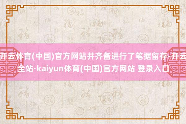 开云体育(中国)官方网站并齐备进行了笔据留存-开云全站·kaiyun体育(中国)官方网站 登录入口