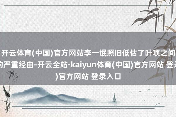 开云体育(中国)官方网站李一氓照旧低估了叶项之间不合的严重经由-开云全站·kaiyun体育(中国)官方网站 登录入口