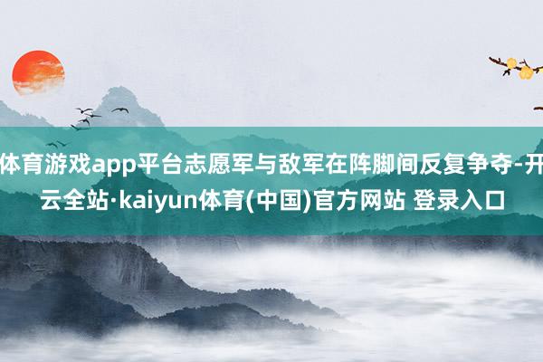 体育游戏app平台志愿军与敌军在阵脚间反复争夺-开云全站·kaiyun体育(中国)官方网站 登录入口