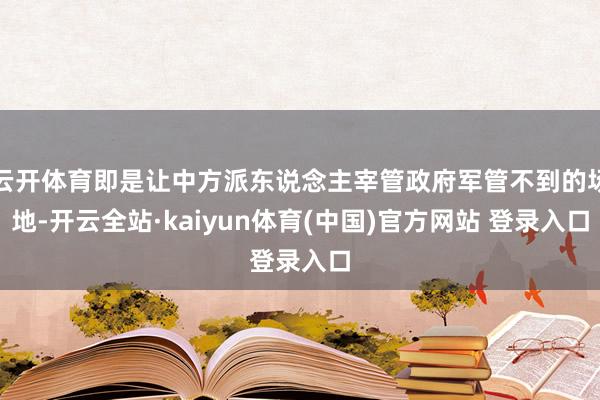 云开体育即是让中方派东说念主宰管政府军管不到的场地-开云全站·kaiyun体育(中国)官方网站 登录入口