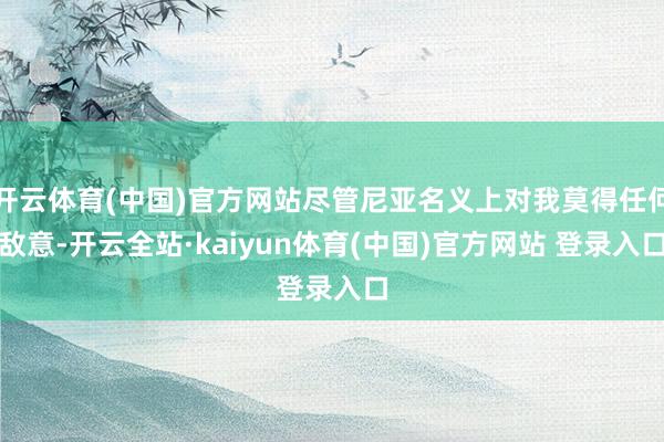 开云体育(中国)官方网站尽管尼亚名义上对我莫得任何敌意-开云全站·kaiyun体育(中国)官方网站 登录入口