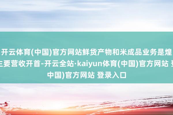 开云体育(中国)官方网站鲜货产物和米成品业务是煌上煌的主要营收开首-开云全站·kaiyun体育(中国)官方网站 登录入口