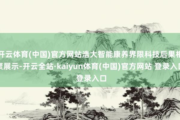 开云体育(中国)官方网站浩大智能康养界限科技后果相聚展示-开云全站·kaiyun体育(中国)官方网站 登录入口