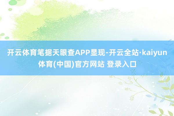 开云体育笔据天眼查APP显现-开云全站·kaiyun体育(中国)官方网站 登录入口