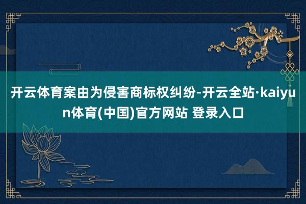 开云体育案由为侵害商标权纠纷-开云全站·kaiyun体育(中国)官方网站 登录入口