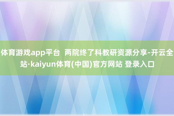 体育游戏app平台  两院终了科教研资源分享-开云全站·kaiyun体育(中国)官方网站 登录入口