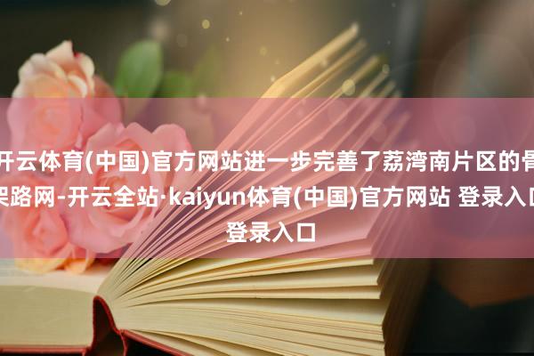 开云体育(中国)官方网站进一步完善了荔湾南片区的骨架路网-开云全站·kaiyun体育(中国)官方网站 登录入口