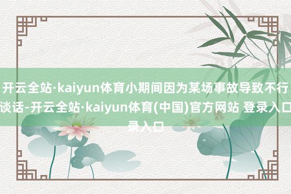 开云全站·kaiyun体育小期间因为某场事故导致不行谈话-开云全站·kaiyun体育(中国)官方网站 登录入口