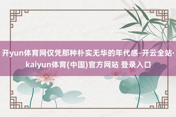 开yun体育网仅凭那种朴实无华的年代感-开云全站·kaiyun体育(中国)官方网站 登录入口
