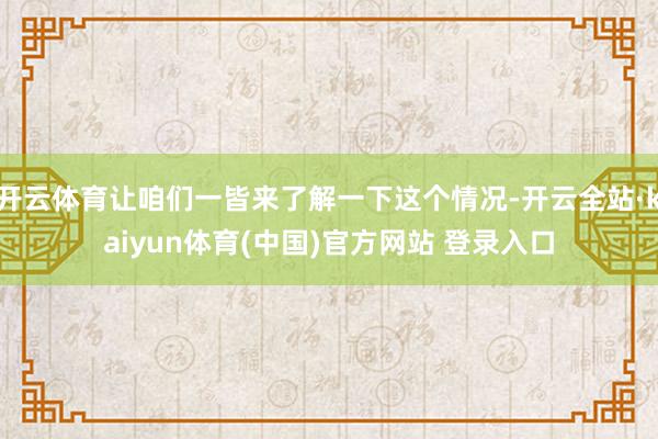 开云体育让咱们一皆来了解一下这个情况-开云全站·kaiyun体育(中国)官方网站 登录入口