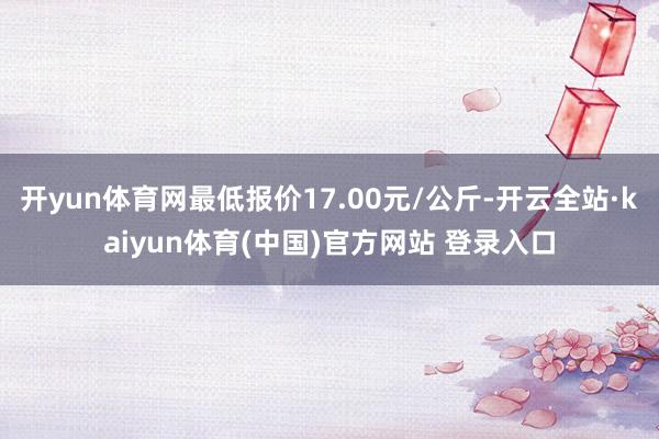 开yun体育网最低报价17.00元/公斤-开云全站·kaiyun体育(中国)官方网站 登录入口