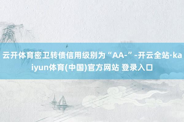 云开体育密卫转债信用级别为“AA-”-开云全站·kaiyun体育(中国)官方网站 登录入口