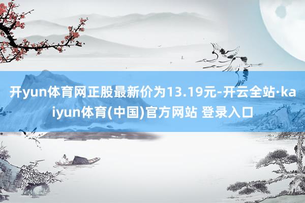 开yun体育网正股最新价为13.19元-开云全站·kaiyun体育(中国)官方网站 登录入口