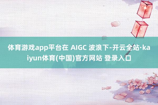 体育游戏app平台在 AIGC 波浪下-开云全站·kaiyun体育(中国)官方网站 登录入口
