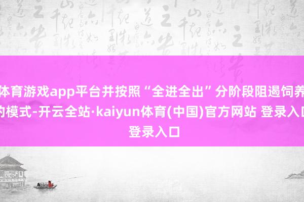 体育游戏app平台并按照“全进全出”分阶段阻遏饲养的模式-开云全站·kaiyun体育(中国)官方网站 登录入口