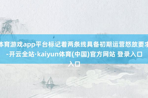 体育游戏app平台标记着两条线具备初期运营怒放要求-开云全站·kaiyun体育(中国)官方网站 登录入口