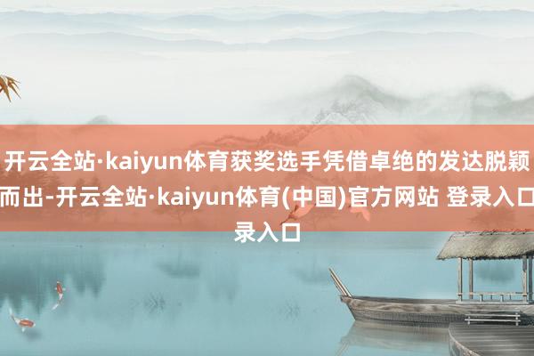 开云全站·kaiyun体育获奖选手凭借卓绝的发达脱颖而出-开云全站·kaiyun体育(中国)官方网站 登录入口