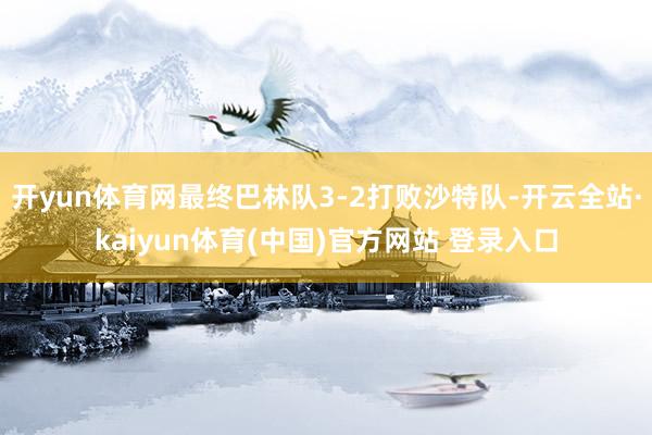开yun体育网最终巴林队3-2打败沙特队-开云全站·kaiyun体育(中国)官方网站 登录入口