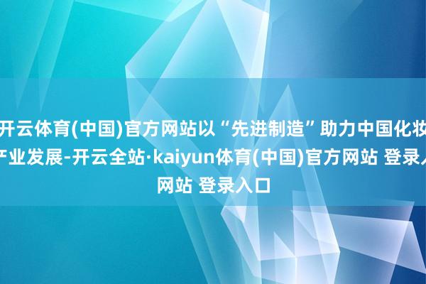 开云体育(中国)官方网站以“先进制造”助力中国化妆品产业发展-开云全站·kaiyun体育(中国)官方网站 登录入口