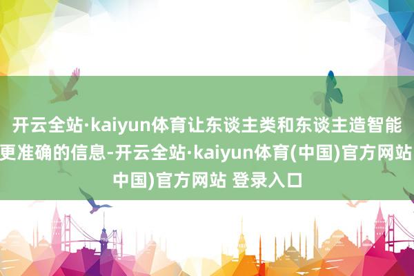 开云全站·kaiyun体育让东谈主类和东谈主造智能体获得到更准确的信息-开云全站·kaiyun体育(中国)官方网站 登录入口