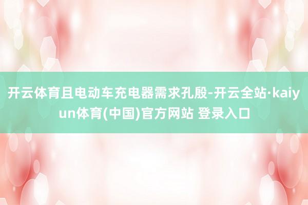 开云体育且电动车充电器需求孔殷-开云全站·kaiyun体育(中国)官方网站 登录入口