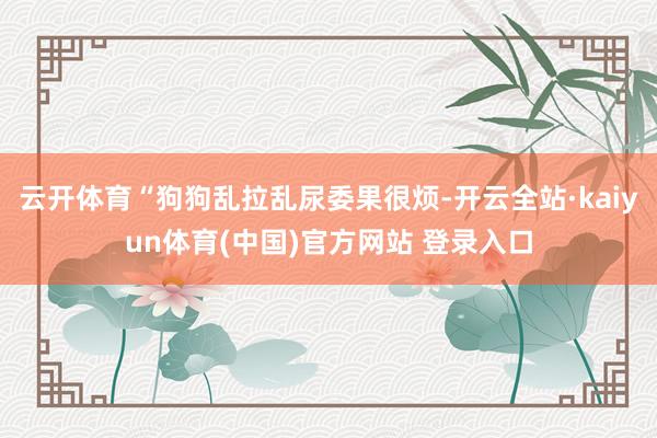 云开体育“狗狗乱拉乱尿委果很烦-开云全站·kaiyun体育(中国)官方网站 登录入口