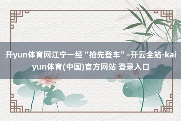 开yun体育网江宁一经“抢先登车”-开云全站·kaiyun体育(中国)官方网站 登录入口