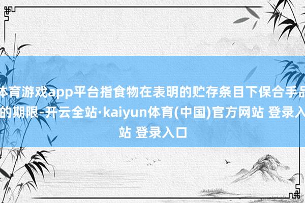 体育游戏app平台指食物在表明的贮存条目下保合手品性的期限-开云全站·kaiyun体育(中国)官方网站 登录入口