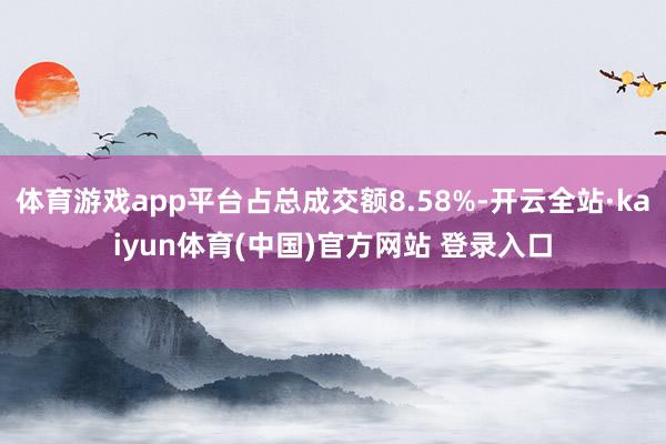 体育游戏app平台占总成交额8.58%-开云全站·kaiyun体育(中国)官方网站 登录入口